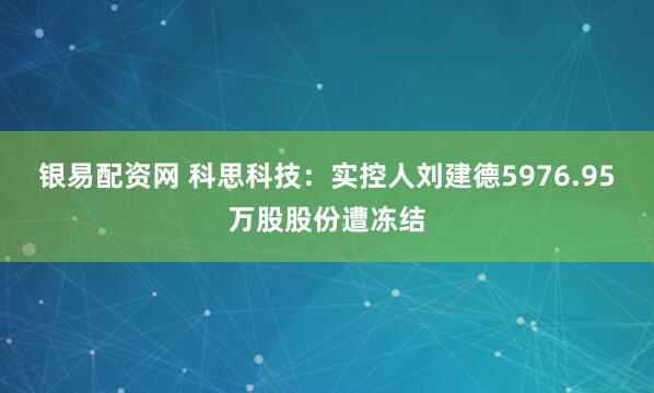 银易配资网 科思科技：实控人刘建德5976.95万股股份遭冻结