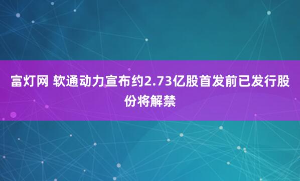 富灯网 软通动力宣布约2.73亿股首发前已发行股份将解禁