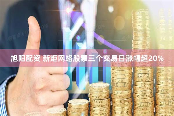 旭阳配资 新炬网络股票三个交易日涨幅超20%