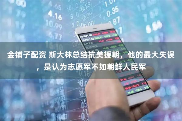 金铺子配资 斯大林总结抗美援朝，他的最大失误，是认为志愿军不如朝鲜人民军