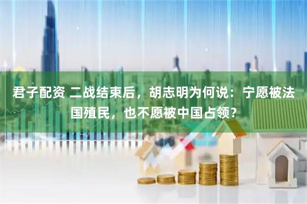 君子配资 二战结束后，胡志明为何说：宁愿被法国殖民，也不愿被中国占领？