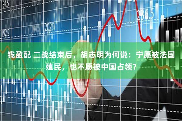 钱盈配 二战结束后，胡志明为何说：宁愿被法国殖民，也不愿被中国占领？