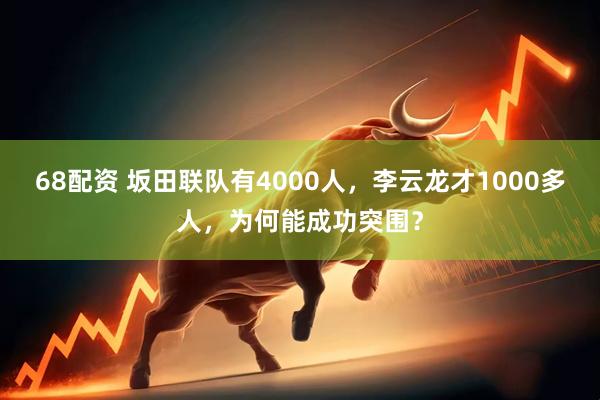 68配资 坂田联队有4000人，李云龙才1000多人，为何能成功突围？