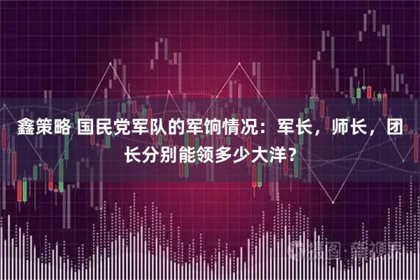 鑫策略 国民党军队的军饷情况：军长，师长，团长分别能领多少大洋？