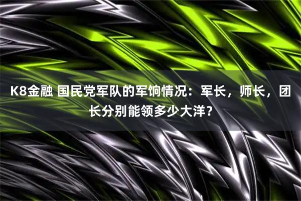 K8金融 国民党军队的军饷情况：军长，师长，团长分别能领多少大洋？