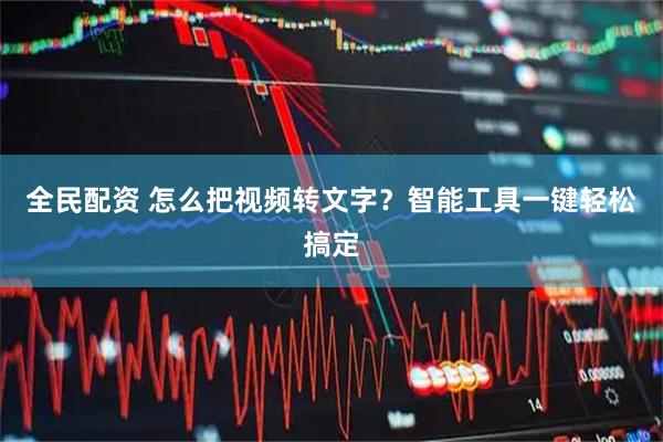 全民配资 怎么把视频转文字？智能工具一键轻松搞定
