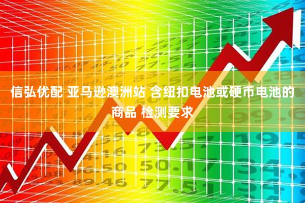 信弘优配 亚马逊澳洲站 含纽扣电池或硬币电池的商品 检测要求