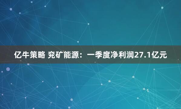 亿牛策略 兖矿能源：一季度净利润27.1亿元