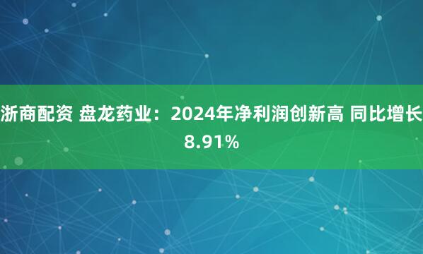 浙商配资 盘龙药业：2024年净利润创新高 同比增长8.91%