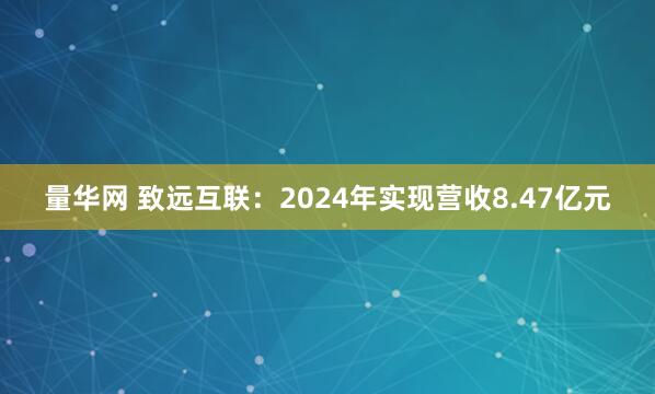 量华网 致远互联：2024年实现营收8.47亿元