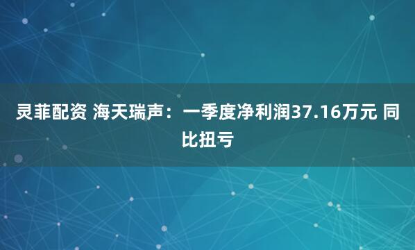 灵菲配资 海天瑞声：一季度净利润37.16万元 同比扭亏
