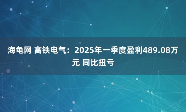 海龟网 高铁电气：2025年一季度盈利489.08万元 同比扭亏