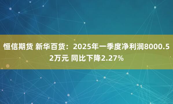 恒信期货 新华百货：2025年一季度净利润8000.52万元 同比下降2.27%