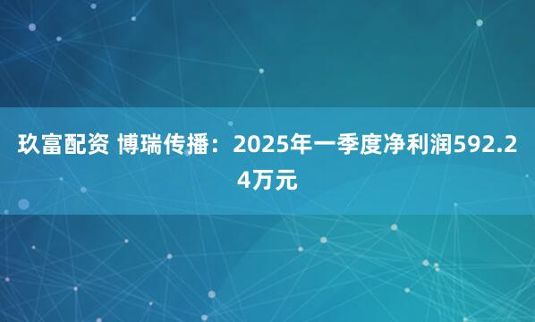 玖富配资 博瑞传播：2025年一季度净利润592.24万元