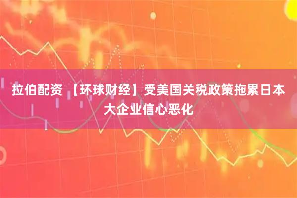 拉伯配资 【环球财经】受美国关税政策拖累日本大企业信心恶化