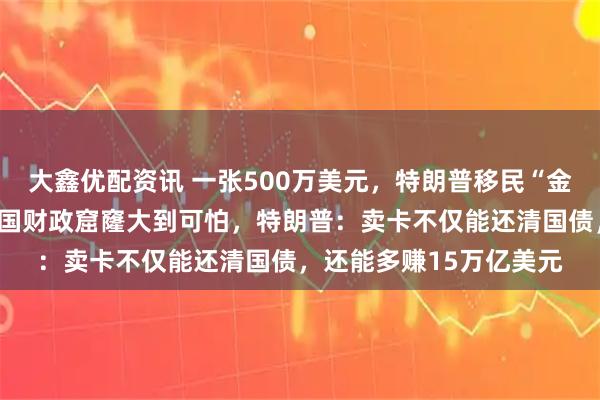 大鑫优配资讯 一张500万美元，特朗普移民“金卡”网站正式上线！美国财政窟窿大到可怕，特朗普：卖卡不仅能还清国债，还能多赚15万亿美元