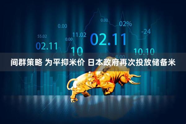 间群策略 为平抑米价 日本政府再次投放储备米