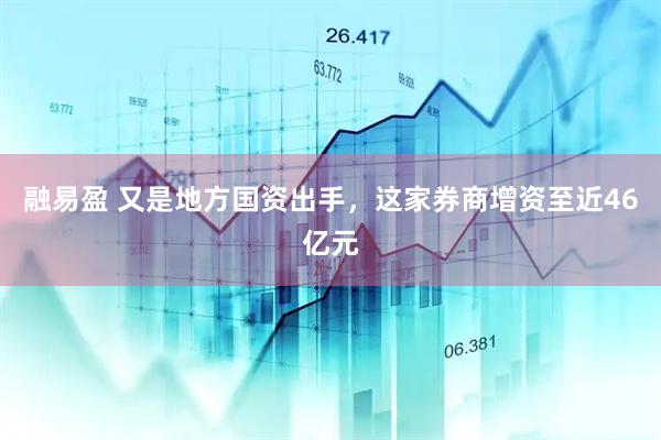 融易盈 又是地方国资出手，这家券商增资至近46亿元