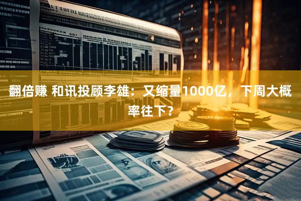 翻倍赚 和讯投顾李雄：又缩量1000亿，下周大概率往下？