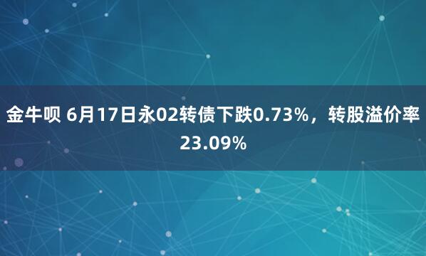 金牛呗 6月17日永02转债下跌0.73%，转股溢价率23.09%