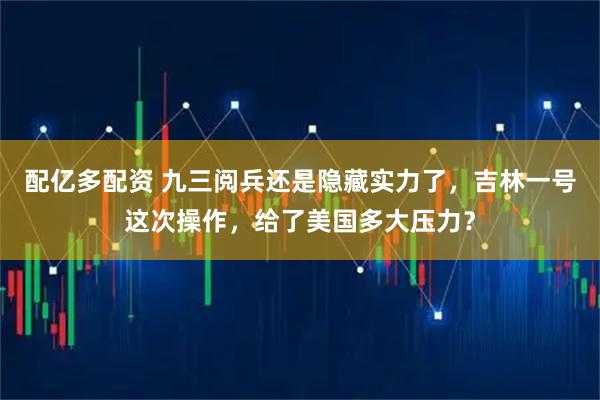 配亿多配资 九三阅兵还是隐藏实力了，吉林一号这次操作，给了美国多大压力？
