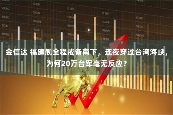 金信达 福建舰全程戒备南下，连夜穿过台湾海峡，为何20万台军毫无反应？
