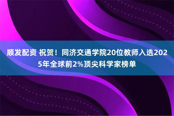 顺发配资 祝贺！同济交通学院20位教师入选2025年全球前2%顶尖科学家榜单