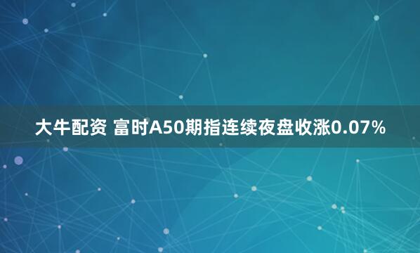 大牛配资 富时A50期指连续夜盘收涨0.07%