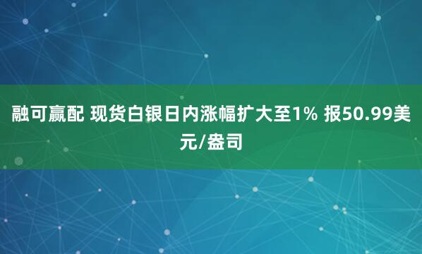 融可赢配 现货白银日内涨幅扩大至1% 报50.99美元/盎司