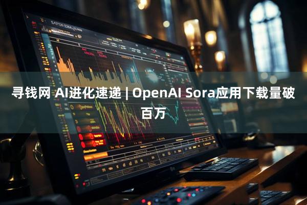 寻钱网 AI进化速递 | OpenAI Sora应用下载量破百万