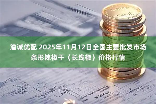 溢诚优配 2025年11月12日全国主要批发市场条形辣椒干（长线椒）价格行情