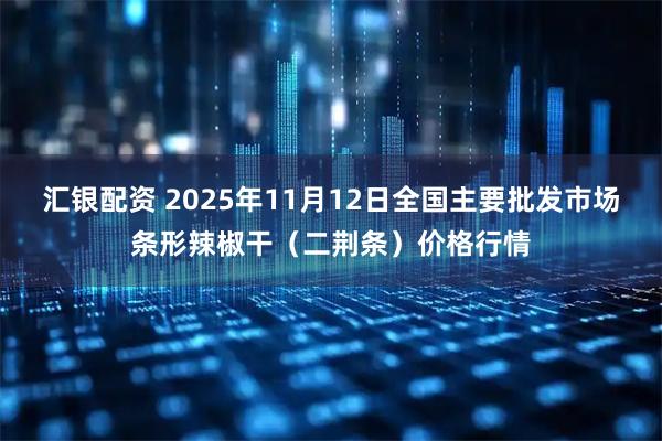汇银配资 2025年11月12日全国主要批发市场条形辣椒干（二荆条）价格行情
