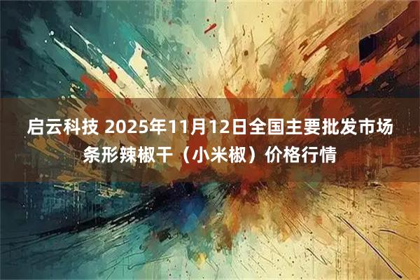 启云科技 2025年11月12日全国主要批发市场条形辣椒干（小米椒）价格行情