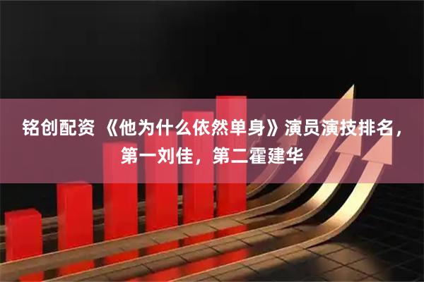 铭创配资 《他为什么依然单身》演员演技排名，第一刘佳，第二霍建华