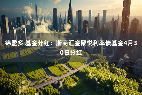 锦盈多 基金分红：浙商汇金聚悦利率债基金4月30日分红