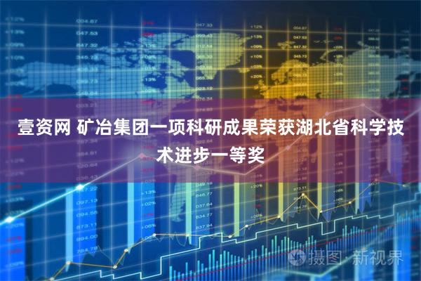 壹资网 矿冶集团一项科研成果荣获湖北省科学技术进步一等奖