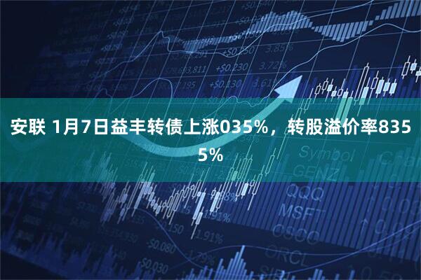 安联 1月7日益丰转债上涨035%，转股溢价率8355%