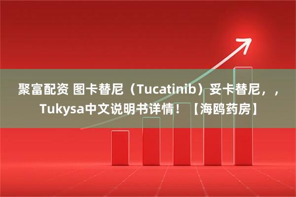 聚富配资 图卡替尼（Tucatinib）妥卡替尼，，Tukysa中文说明书详情！【海鸥药房】