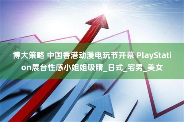 博大策略 中国香港动漫电玩节开幕 PlayStation展台性感小姐姐吸睛_日式_宅男_美女