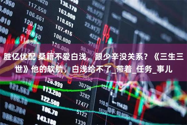 胜亿优配 桑籍不爱白浅，跟少辛没关系？《三生三世》他的软肋，白浅给不了_带着_任务_事儿