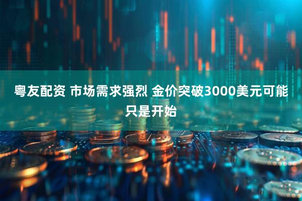 粤友配资 市场需求强烈 金价突破3000美元可能只是开始