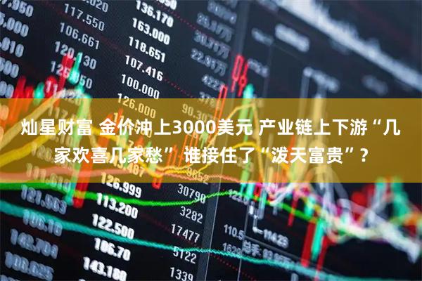 灿星财富 金价冲上3000美元 产业链上下游“几家欢喜几家愁” 谁接住了“泼天富贵”？